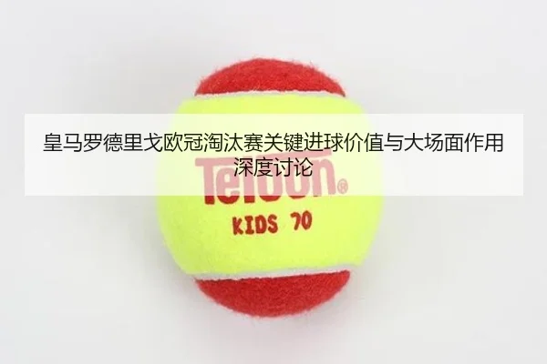 皇马罗德里戈欧冠淘汰赛关键进球价值与大场面作用深度讨论