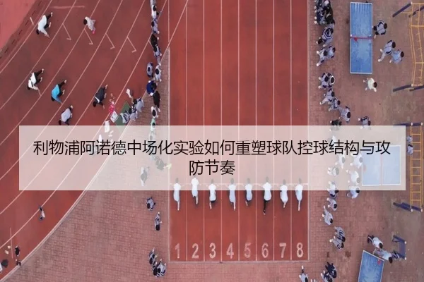利物浦阿诺德中场化实验如何重塑球队控球结构与攻防节奏