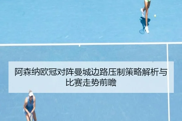 阿森纳欧冠对阵曼城边路压制策略解析与比赛走势前瞻