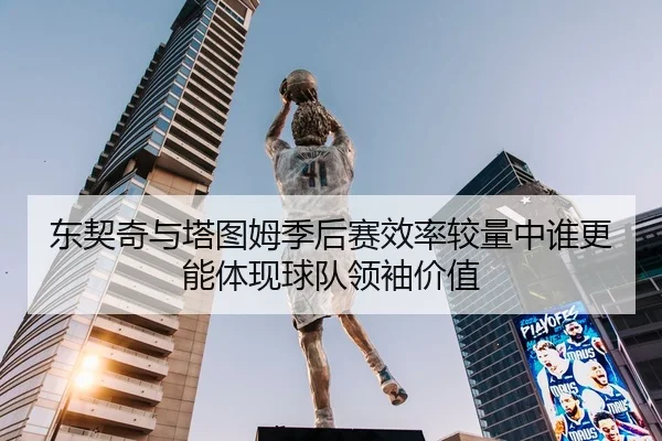 东契奇与塔图姆季后赛效率较量中谁更能体现球队领袖价值