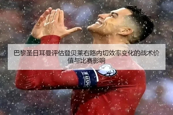 巴黎圣日耳曼评估登贝莱右路内切效率变化的战术价值与比赛影响