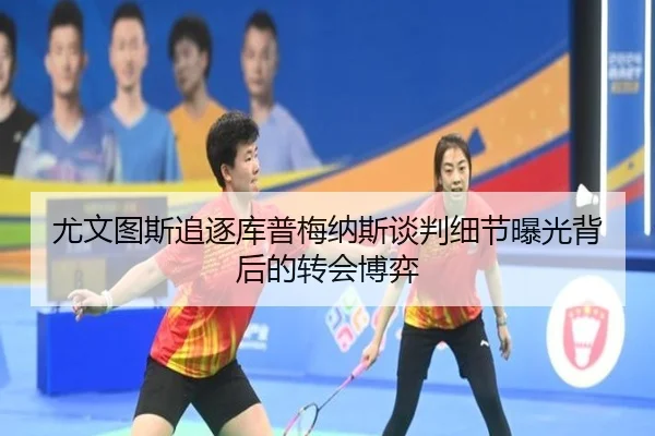 尤文图斯追逐库普梅纳斯谈判细节曝光背后的转会博弈