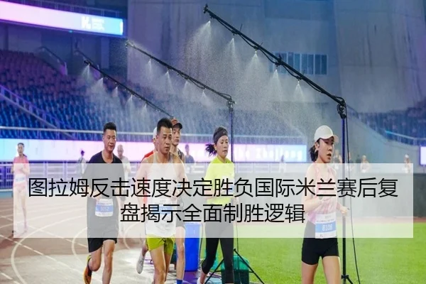 图拉姆反击速度决定胜负国际米兰赛后复盘揭示全面制胜逻辑