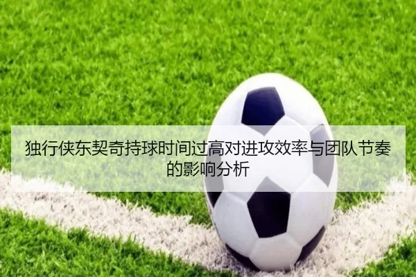 独行侠东契奇持球时间过高对进攻效率与团队节奏的影响分析