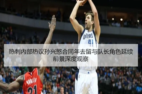 热刺内部热议孙兴慜合同年去留与队长角色延续前景深度观察
