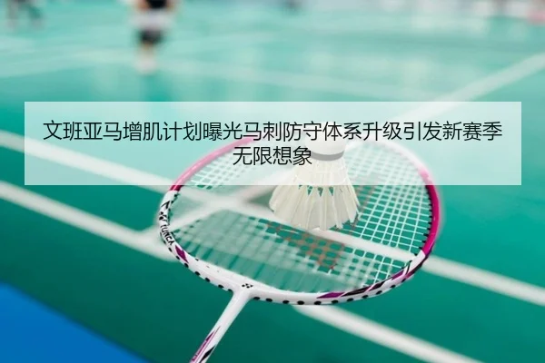 文班亚马增肌计划曝光马刺防守体系升级引发新赛季无限想象