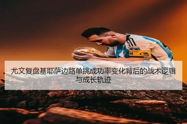 尤文复盘基耶萨边路单挑成功率变化背后的战术逻辑与成长轨迹