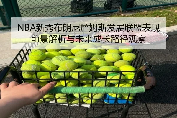 NBA新秀布朗尼詹姆斯发展联盟表现前景解析与未来成长路径观察