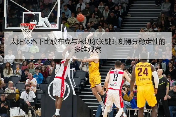 太阳体系下比较布克与米切尔关键时刻得分稳定性的多维观察