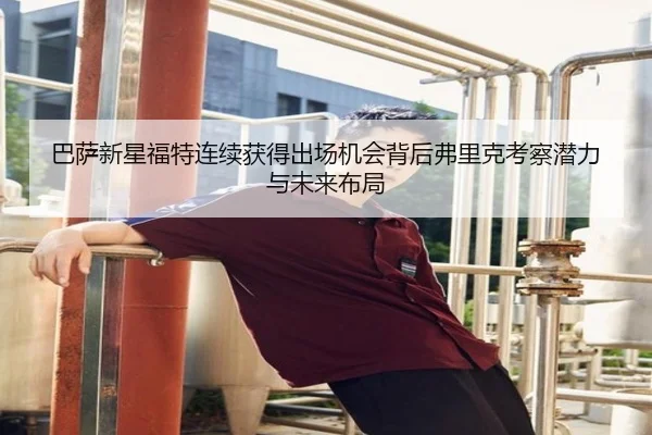 巴萨新星福特连续获得出场机会背后弗里克考察潜力与未来布局