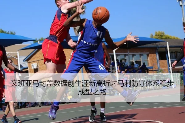 文班亚马封盖数据创生涯新高折射马刺防守体系稳步成型之路