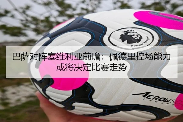 巴萨对阵塞维利亚前瞻：佩德里控场能力或将决定比赛走势
